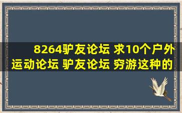 8264驴友论坛 求10个户外运动论坛 驴友论坛 穷游这种的 例如8264